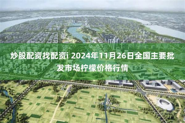 炒股配资找配资i 2024年11月26日全国主要批发市场柠檬价格行情