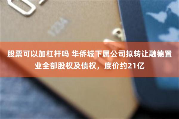 股票可以加杠杆吗 华侨城下属公司拟转让融德置业全部股权及债权，底价约21亿