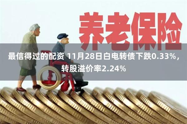 最信得过的配资 11月28日白电转债下跌0.33%，转股溢价率2.24%