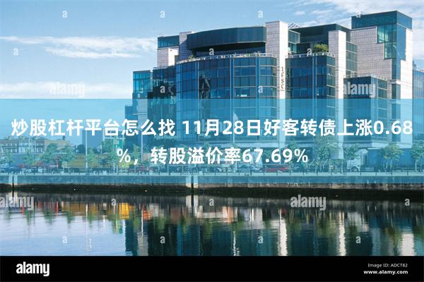 炒股杠杆平台怎么找 11月28日好客转债上涨0.68%，转股溢价率67.69%