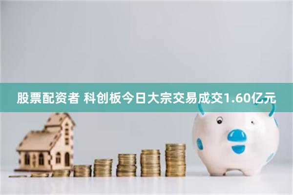 股票配资者 科创板今日大宗交易成交1.60亿元