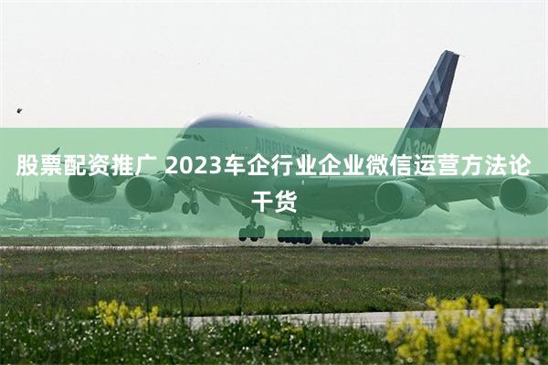 股票配资推广 2023车企行业企业微信运营方法论干货