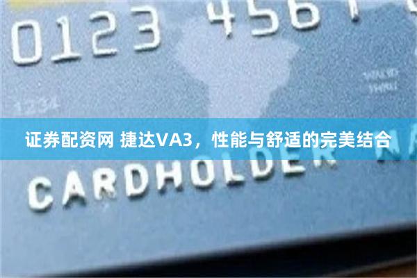 证券配资网 捷达VA3，性能与舒适的完美结合