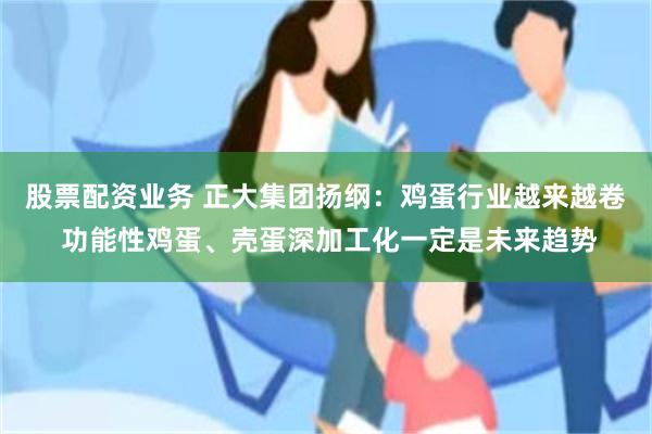 股票配资业务 正大集团扬纲：鸡蛋行业越来越卷 功能性鸡蛋、壳蛋深加工化一定是未来趋势