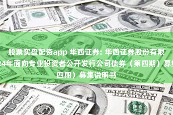 股票实盘配资app 华西证券: 华西证券股份有限公司2024年面向专业投资者公开发行公司债券（第四期）募集说明书