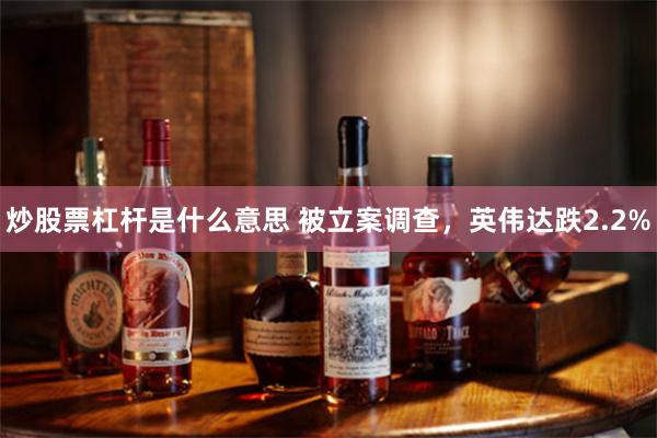 炒股票杠杆是什么意思 被立案调查，英伟达跌2.2%