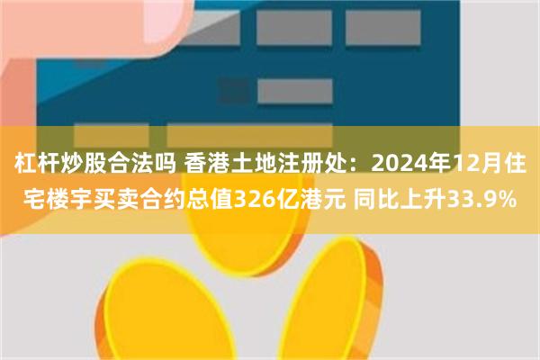 杠杆炒股合法吗 香港土地注册处：2024年12月住宅楼宇买卖合约总值326亿港元 同比上升33.9%