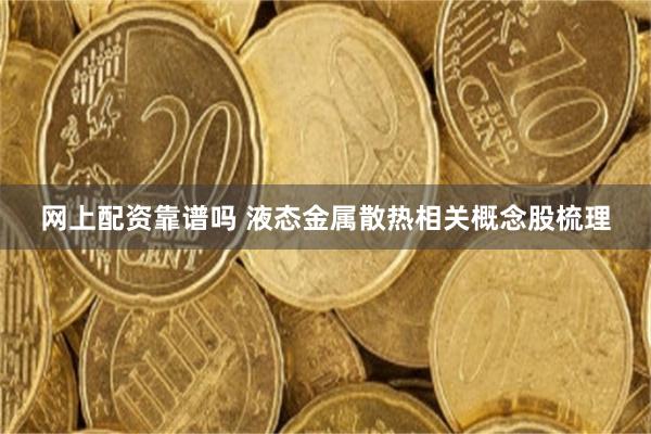 网上配资靠谱吗 液态金属散热相关概念股梳理