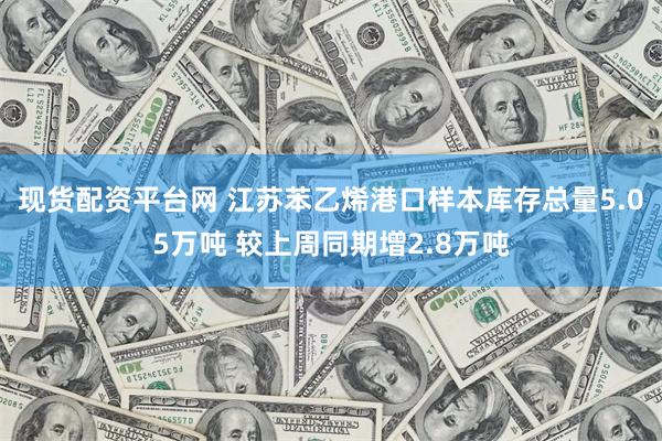 现货配资平台网 江苏苯乙烯港口样本库存总量5.05万吨 较上周同期增2.8万吨