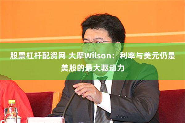 股票杠杆配资网 大摩Wilson：利率与美元仍是美股的最大驱动力