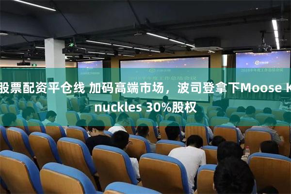 股票配资平仓线 加码高端市场，波司登拿下Moose Knuckles 30%股权