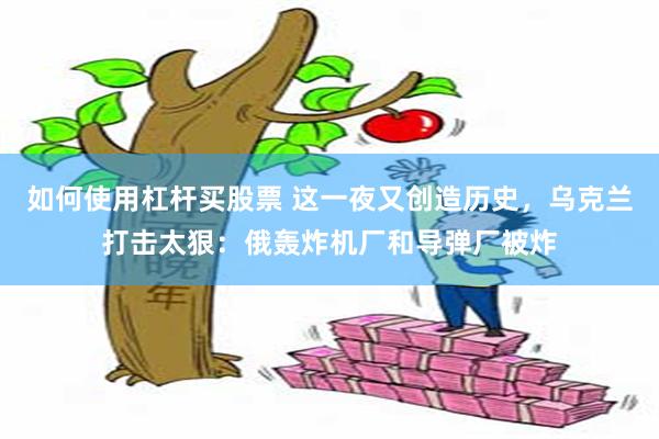 如何使用杠杆买股票 这一夜又创造历史，乌克兰打击太狠：俄轰炸机厂和导弹厂被炸