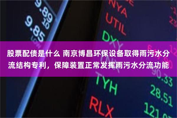 股票配债是什么 南京博昌环保设备取得雨污水分流结构专利，保障装置正常发挥雨污水分流功能