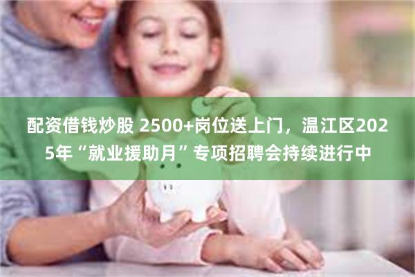 配资借钱炒股 2500+岗位送上门，温江区2025年“就业援助月”专项招聘会持续进行中