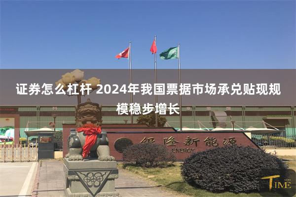 证券怎么杠杆 2024年我国票据市场承兑贴现规模稳步增长