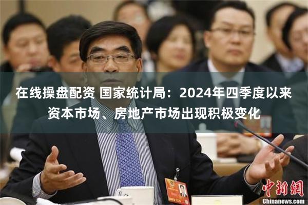 在线操盘配资 国家统计局：2024年四季度以来资本市场、房地产市场出现积极变化