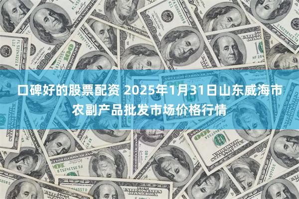 口碑好的股票配资 2025年1月31日山东威海市农副产品批发市场价格行情