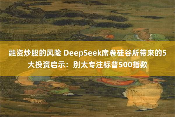 融资炒股的风险 DeepSeek席卷硅谷所带来的5大投资启示：别太专注标普500指数