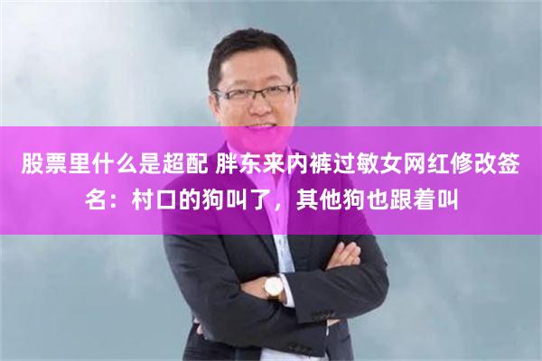 股票里什么是超配 胖东来内裤过敏女网红修改签名：村口的狗叫了，其他狗也跟着叫