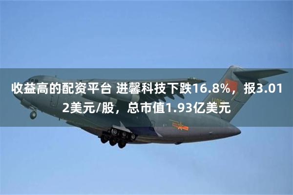 收益高的配资平台 进馨科技下跌16.8%，报3.012美元/股，总市值1.93亿美元