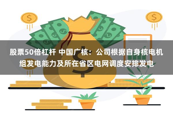 股票50倍杠杆 中国广核：公司根据自身核电机组发电能力及所在省区电网调度安排发电