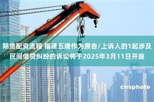 期货配资流程 福建五建作为原告/上诉人的1起涉及民间借贷纠纷的诉讼将于2025年3月11日开庭