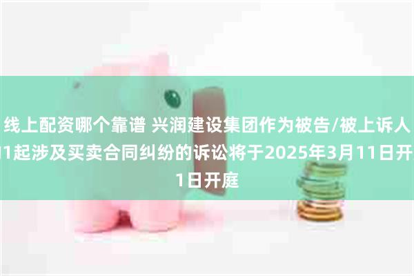 线上配资哪个靠谱 兴润建设集团作为被告/被上诉人的1起涉及买卖合同纠纷的诉讼将于2025年3月11日开庭