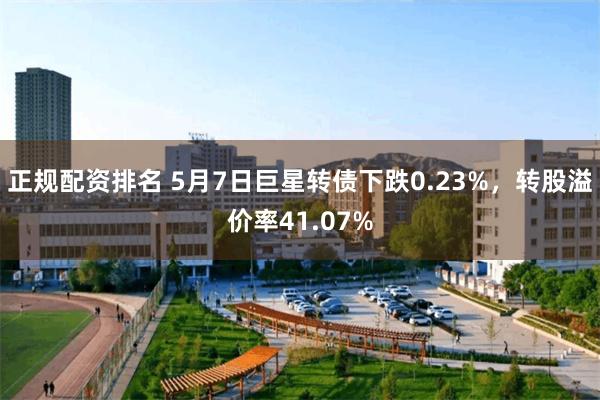 正规配资排名 5月7日巨星转债下跌0.23%，转股溢价率41.07%