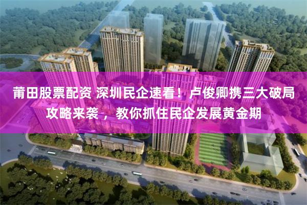 莆田股票配资 深圳民企速看！卢俊卿携三大破局攻略来袭 ，教你抓住民企发展黄金期