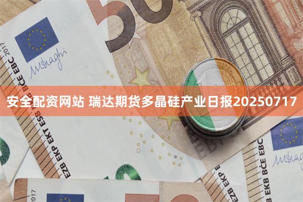 安全配资网站 瑞达期货多晶硅产业日报20250717