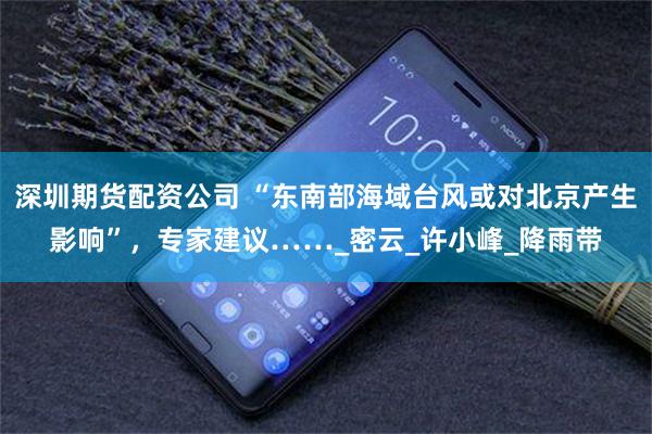 深圳期货配资公司 “东南部海域台风或对北京产生影响”，专家建议……_密云_许小峰_降雨带