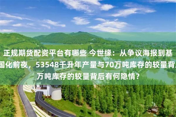 正规期货配资平台有哪些 今世缘：从争议海报到基酒争议！全国化前夜，53548千升年产量与70万吨库存的较量背后有何隐情？