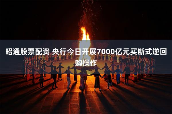 昭通股票配资 央行今日开展7000亿元买断式逆回购操作