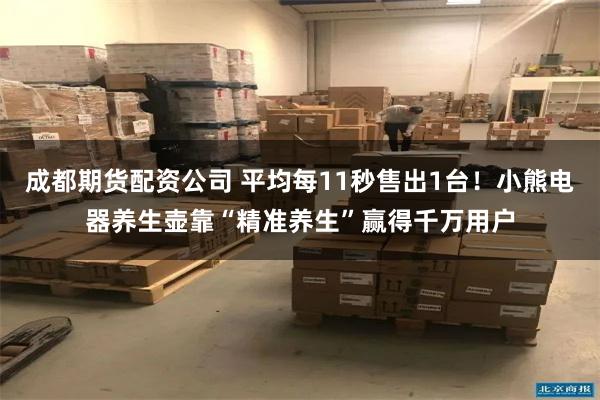 成都期货配资公司 平均每11秒售出1台！小熊电器养生壶靠“精准养生”赢得千万用户