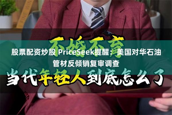 股票配资炒股 PriceSeek提醒：美国对华石油管材反倾销复审调查
