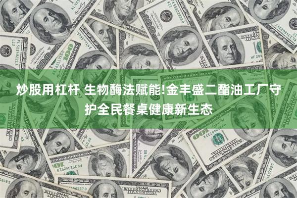 炒股用杠杆 生物酶法赋能!金丰盛二酯油工厂守护全民餐桌健康新生态