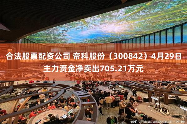 合法股票配资公司 帝科股份（300842）4月29日主力资金净卖出705.21万元