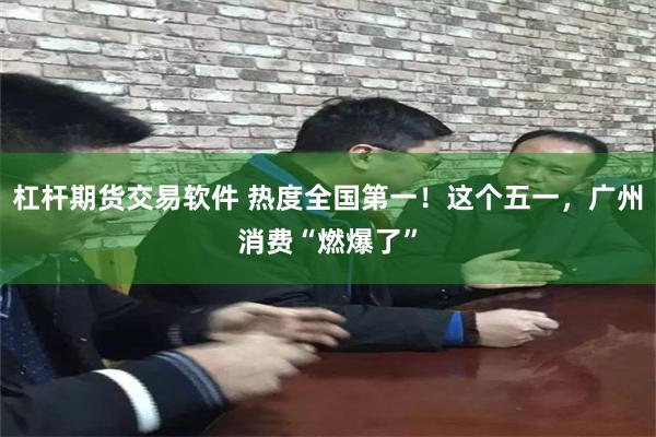 杠杆期货交易软件 热度全国第一！这个五一，广州消费“燃爆了”