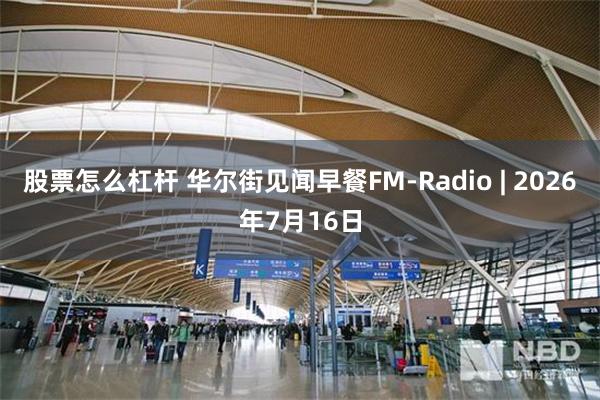 股票怎么杠杆 华尔街见闻早餐FM-Radio | 2026年7月16日