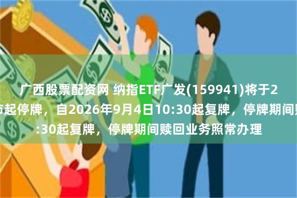 广西股票配资网 纳指ETF广发(159941)将于2026年9月4日开市起停牌，自2026年9月4日10:30起复牌，停牌期间赎回业务照常办理