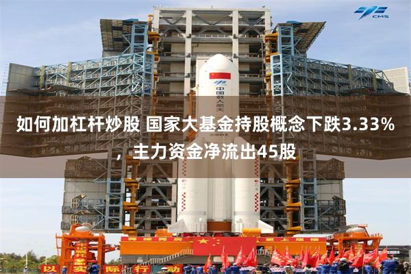 如何加杠杆炒股 国家大基金持股概念下跌3.33%，主力资金净流出45股