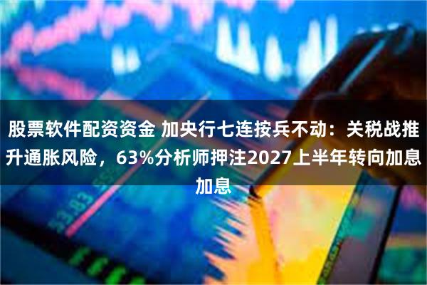股票软件配资资金 加央行七连按兵不动：关税战推升通胀风险，63%分析师押注2027上半年转向加息