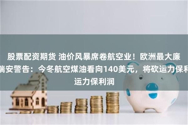 股票配资期货 油价风暴席卷航空业！欧洲最大廉航瑞安警告：今冬航空煤油看向140美元，将砍运力保利润