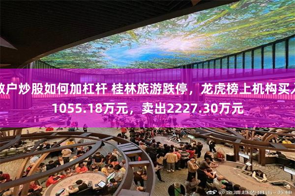散户炒股如何加杠杆 桂林旅游跌停，龙虎榜上机构买入1055.18万元，卖出2227.30万元