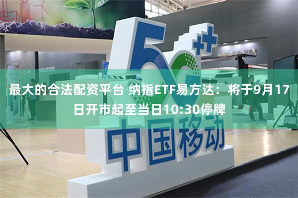 最大的合法配资平台 纳指ETF易方达：将于9月17日开市起至当日10:30停牌