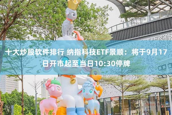 十大炒股软件排行 纳指科技ETF景顺：将于9月17日开市起至当日10:30停牌