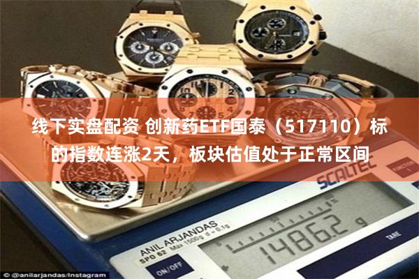 线下实盘配资 创新药ETF国泰（517110）标的指数连涨2天，板块估值处于正常区间