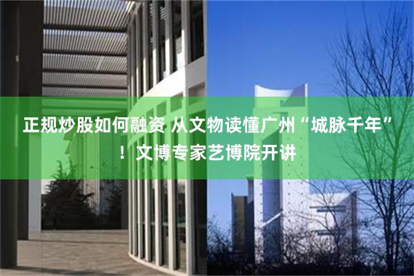 正规炒股如何融资 从文物读懂广州“城脉千年”！文博专家艺博院开讲