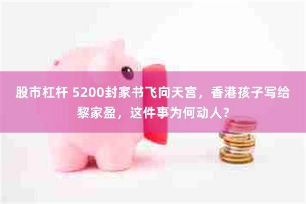 股市杠杆 5200封家书飞向天宫，香港孩子写给黎家盈，这件事为何动人？