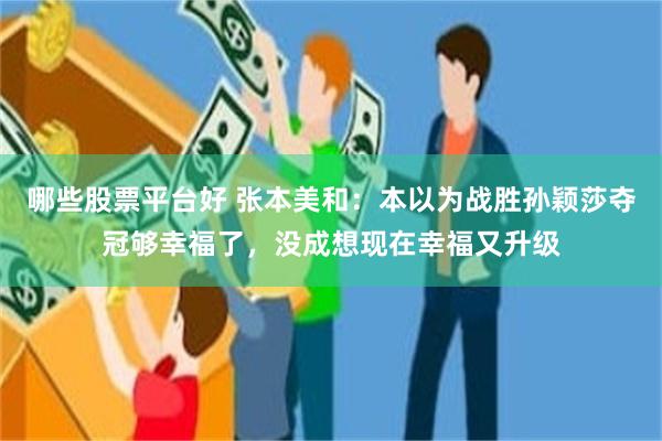 哪些股票平台好 张本美和：本以为战胜孙颖莎夺冠够幸福了，没成想现在幸福又升级